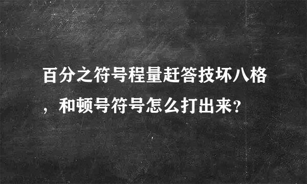 百分之符号程量赶答技坏八格，和顿号符号怎么打出来？