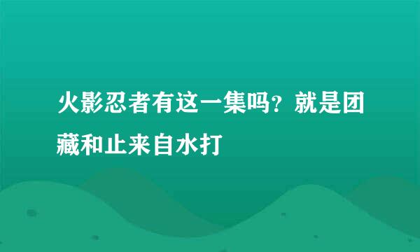 火影忍者有这一集吗？就是团藏和止来自水打