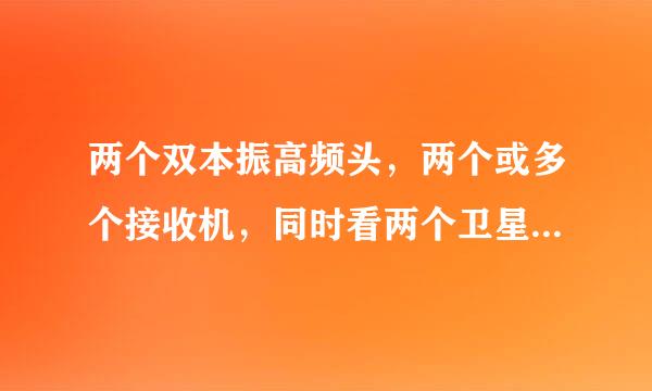 两个双本振高频头，两个或多个接收机，同时看两个卫星，而且同时收看节目时互不影响，请教该如何连接？