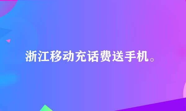 浙江移动充话费送手机。