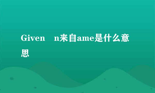 Given n来自ame是什么意思