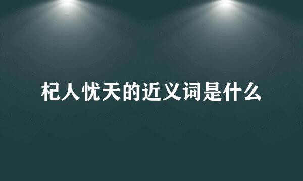 杞人忧天的近义词是什么