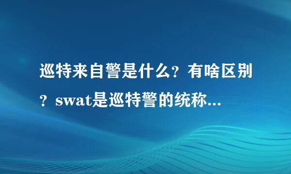 巡特来自警是什么？有啥区别？swat是巡特警的统称？还是只指特警突击队？