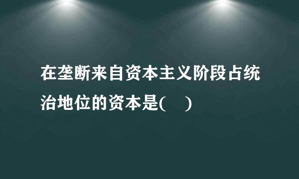 在垄断来自资本主义阶段占统治地位的资本是( )