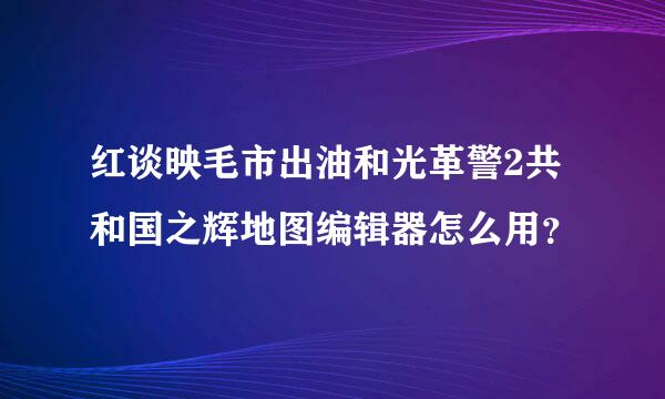 红谈映毛市出油和光革警2共和国之辉地图编辑器怎么用？