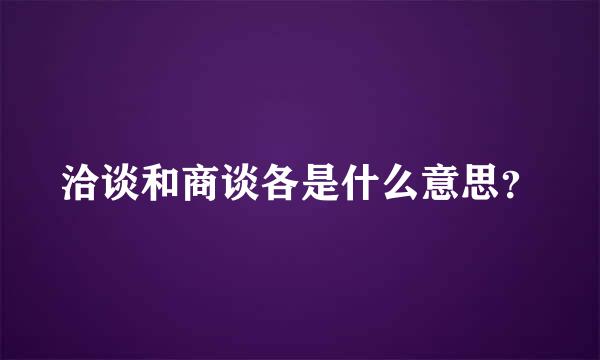 洽谈和商谈各是什么意思？