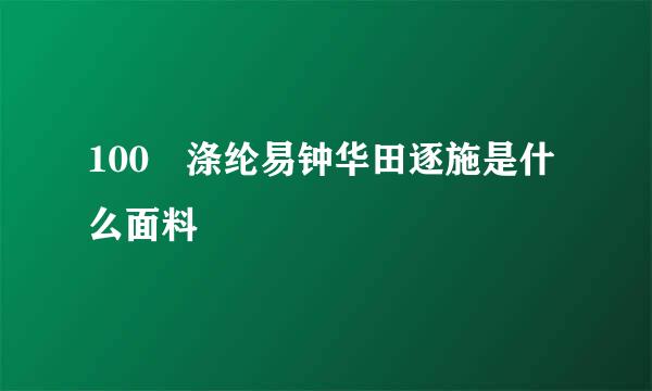 100 涤纶易钟华田逐施是什么面料