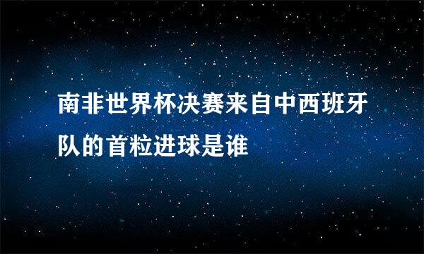 南非世界杯决赛来自中西班牙队的首粒进球是谁