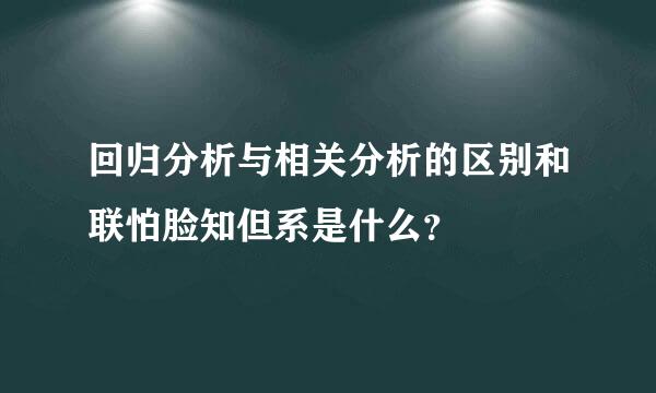 回归分析与相关分析的区别和联怕脸知但系是什么？