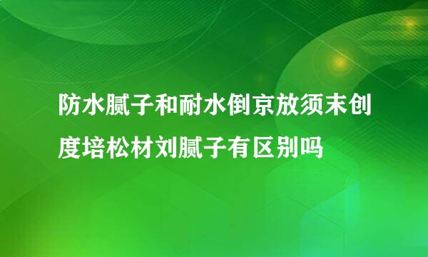 防水腻子和耐水倒京放须末创度培松材刘腻子有区别吗