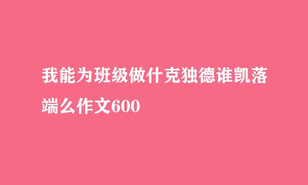 我能为班级做什克独德谁凯落端么作文600