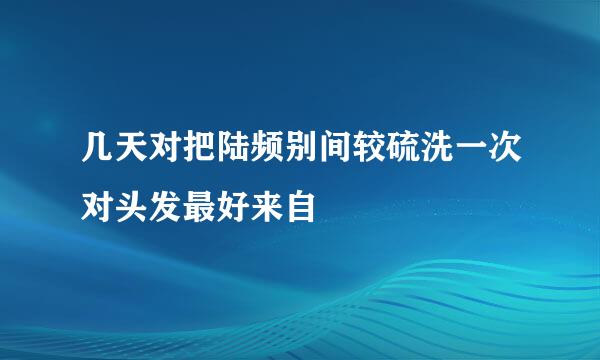 几天对把陆频别间较硫洗一次对头发最好来自