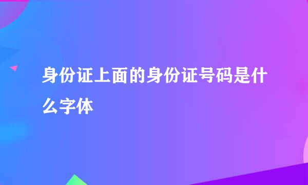 身份证上面的身份证号码是什么字体