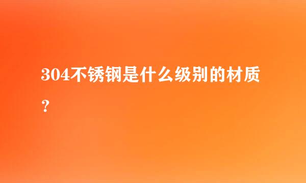 304不锈钢是什么级别的材质？