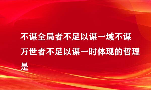 不谋全局者不足以谋一域不谋万世者不足以谋一时体现的哲理是