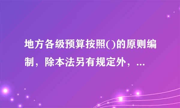 地方各级预算按照()的原则编制，除本法另有规定外，不列赤字。