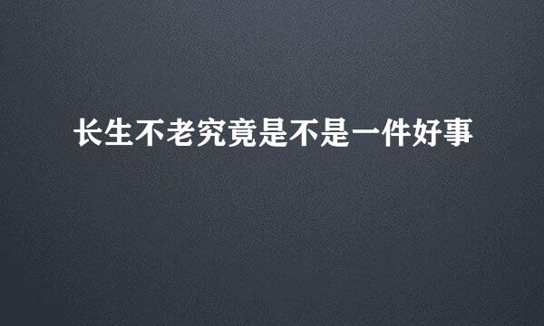 长生不老究竟是不是一件好事