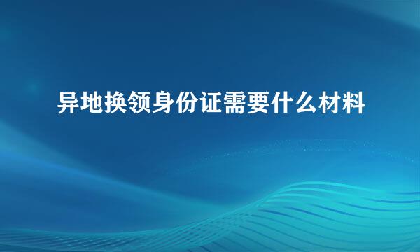 异地换领身份证需要什么材料