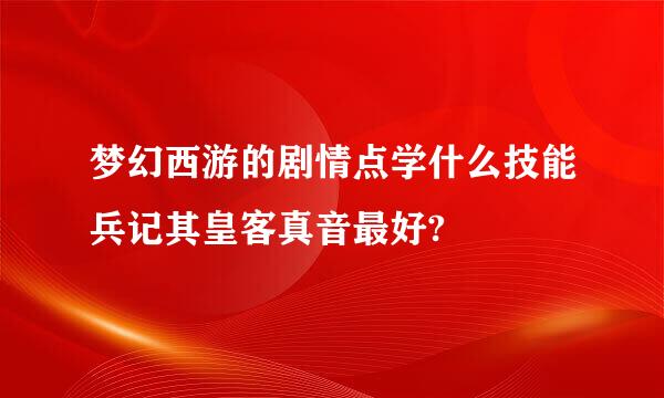 梦幻西游的剧情点学什么技能兵记其皇客真音最好?