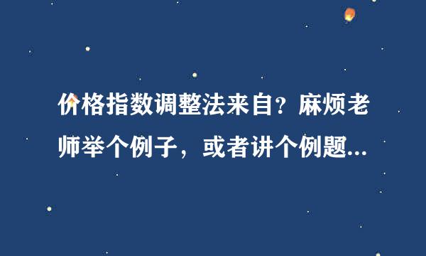 价格指数调整法来自？麻烦老师举个例子，或者讲个例题说明一下。谢谢。