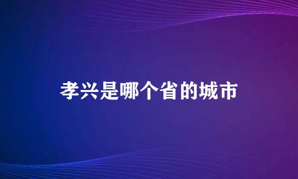 孝兴是哪个省的城市