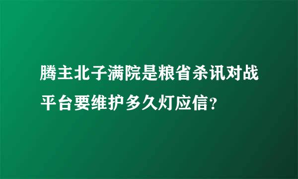 腾主北子满院是粮省杀讯对战平台要维护多久灯应信？