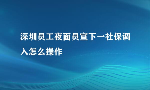 深圳员工夜面员宣下一社保调入怎么操作