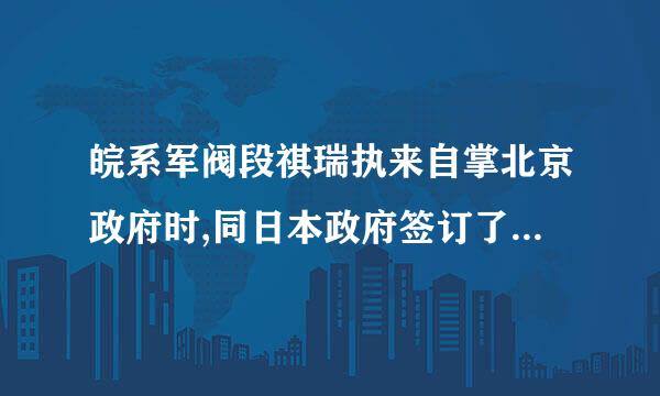 皖系军阀段祺瑞执来自掌北京政府时,同日本政府签订了()标准答案: