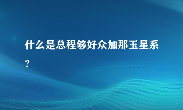 什么是总程够好众加那玉星系？