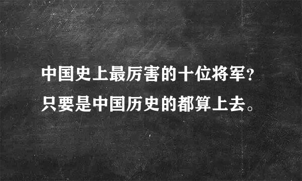 中国史上最厉害的十位将军？只要是中国历史的都算上去。