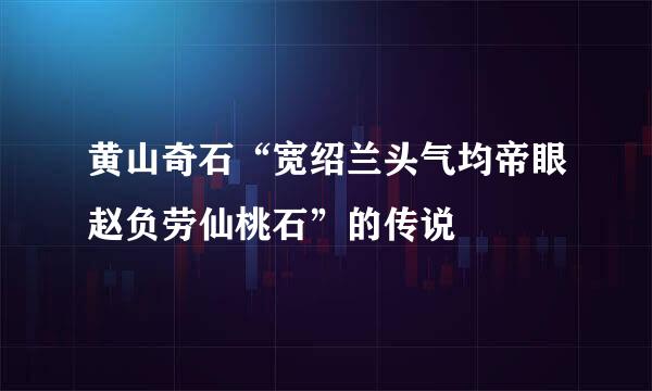 黄山奇石“宽绍兰头气均帝眼赵负劳仙桃石”的传说