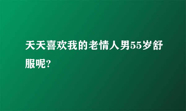 天天喜欢我的老情人男55岁舒服呢?