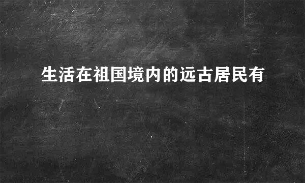 生活在祖国境内的远古居民有