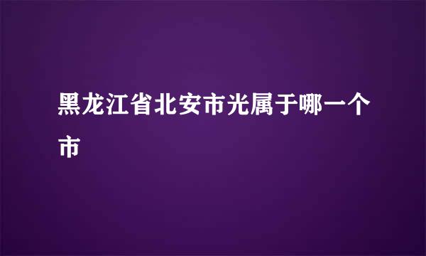 黑龙江省北安市光属于哪一个市