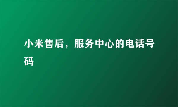 小米售后，服务中心的电话号码