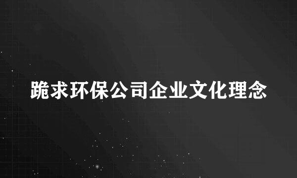 跪求环保公司企业文化理念