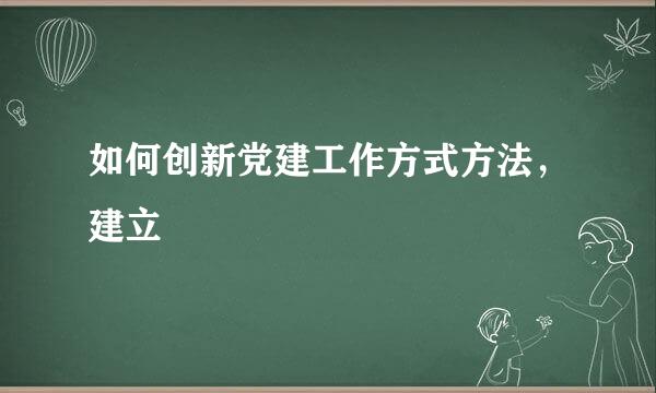 如何创新党建工作方式方法，建立