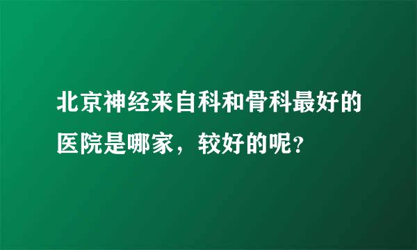 北京神经来自科和骨科最好的医院是哪家，较好的呢？