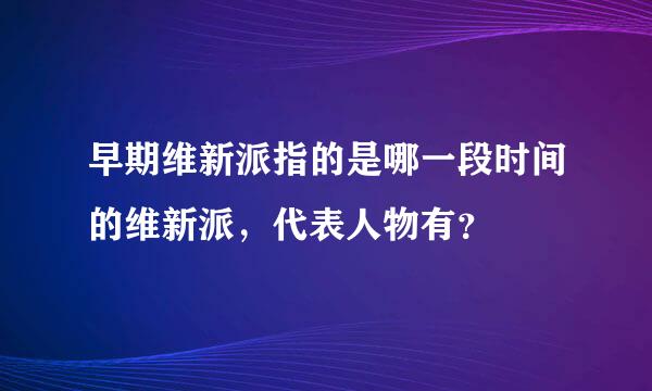 早期维新派指的是哪一段时间的维新派，代表人物有？