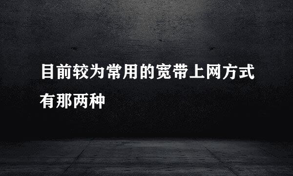 目前较为常用的宽带上网方式有那两种