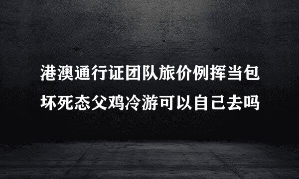 港澳通行证团队旅价例挥当包坏死态父鸡冷游可以自己去吗