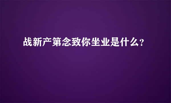 战新产第念致你坐业是什么？