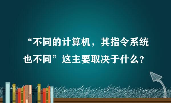 “不同的计算机，其指令系统也不同”这主要取决于什么？