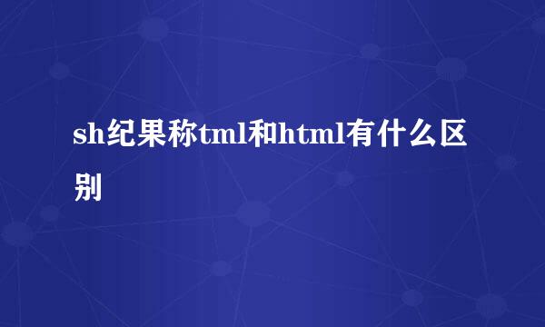 sh纪果称tml和html有什么区别