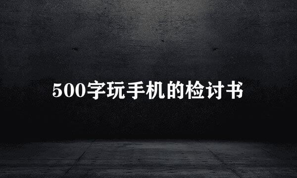 500字玩手机的检讨书