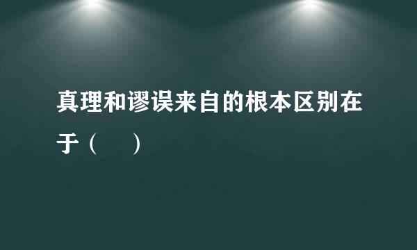 真理和谬误来自的根本区别在于（ ）