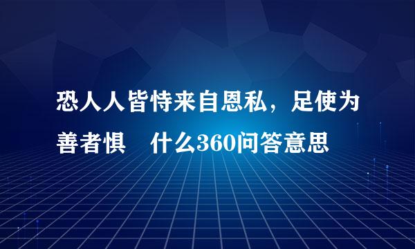 恐人人皆恃来自恩私，足使为善者惧 什么360问答意思