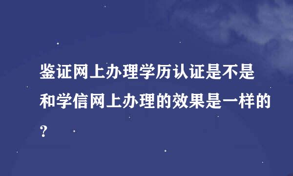 鉴证网上办理学历认证是不是和学信网上办理的效果是一样的？