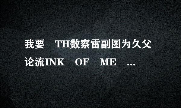 我要 TH数察雷副图为久父论流INK OF ME 的歌词 中英文都要