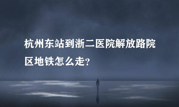 杭州东站到浙二医院解放路院区地铁怎么走？